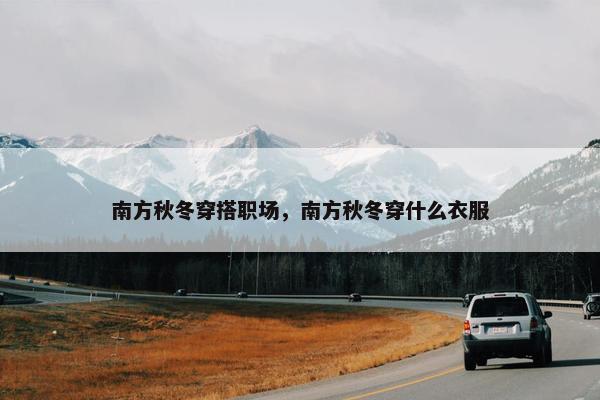 南方秋冬穿搭职场，南方秋冬穿什么衣服