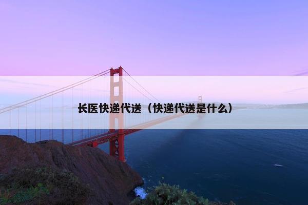 长医快递代送（快递代送是什么）