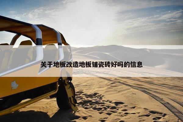 关于地板改造地板铺瓷砖好吗的信息
