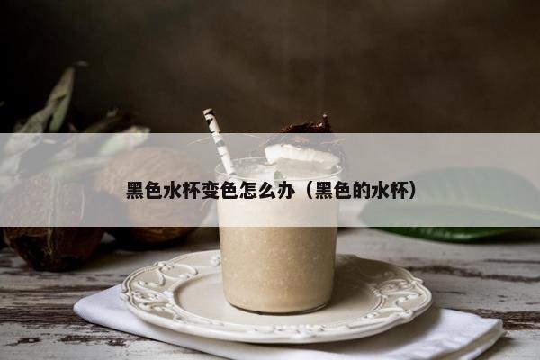 黑色水杯变色怎么办（黑色的水杯）