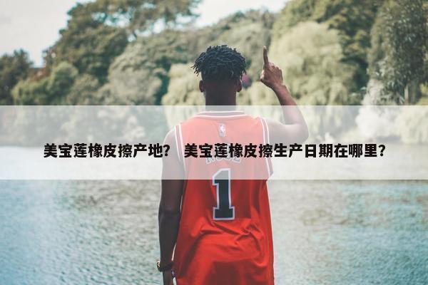 美宝莲橡皮擦产地？ 美宝莲橡皮擦生产日期在哪里？