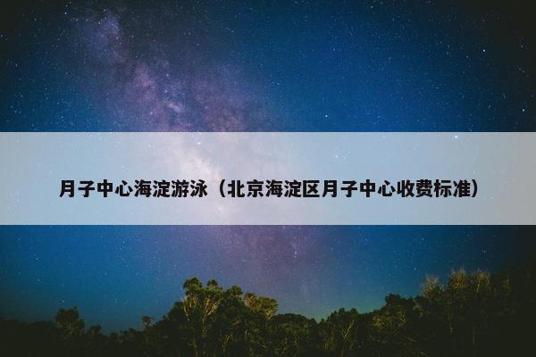 月子中心海淀游泳（北京海淀区月子中心收费标准）