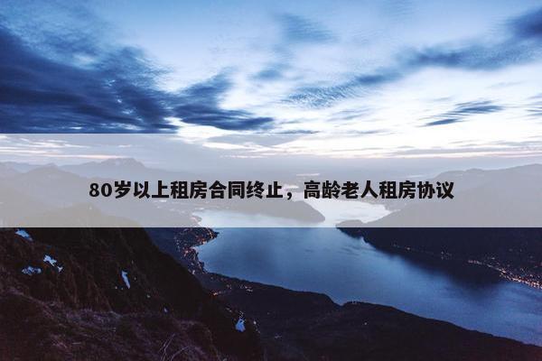 80岁以上租房合同终止，高龄老人租房协议