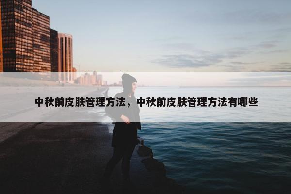 中秋前皮肤管理方法，中秋前皮肤管理方法有哪些