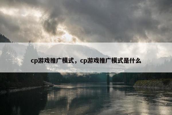 cp游戏推广模式，cp游戏推广模式是什么