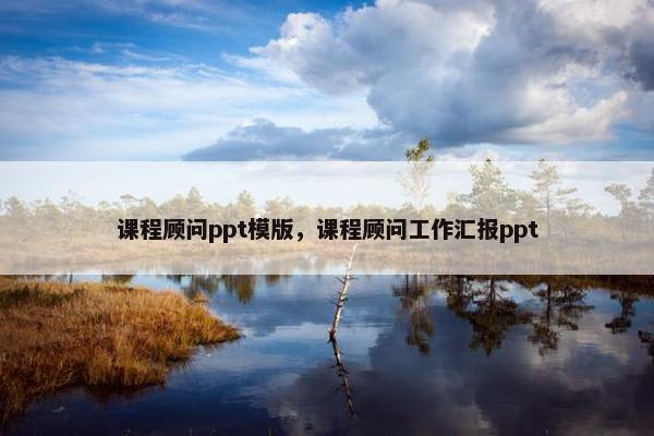 课程顾问ppt模版，课程顾问工作汇报ppt