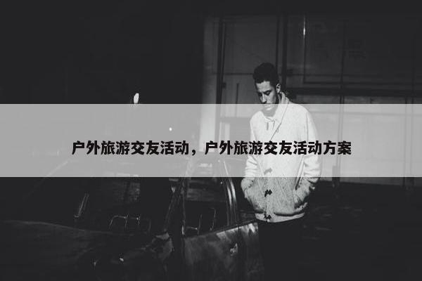 户外旅游交友活动，户外旅游交友活动方案