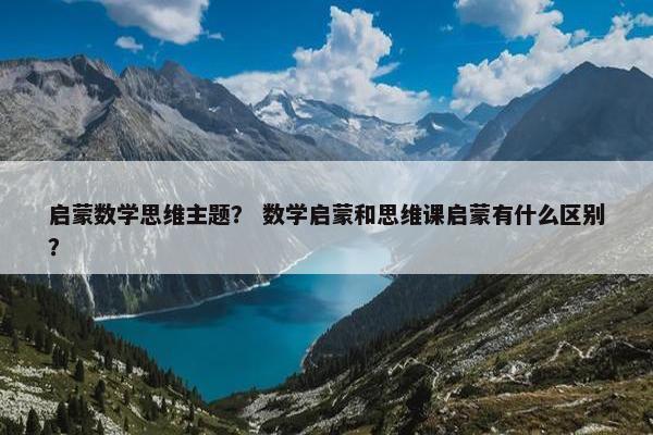 启蒙数学思维主题？ 数学启蒙和思维课启蒙有什么区别？