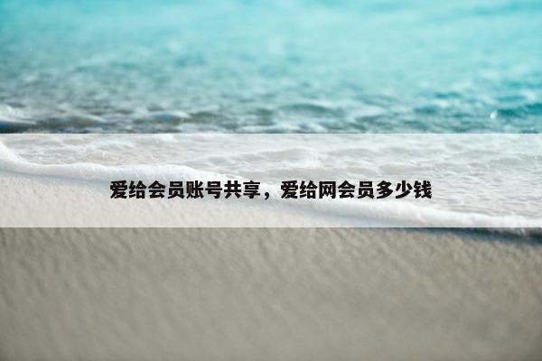 爱给会员账号共享，爱给网会员多少钱
