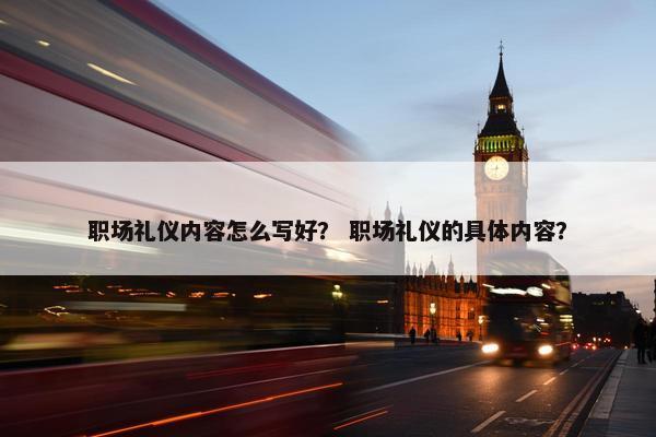 职场礼仪内容怎么写好？ 职场礼仪的具体内容？