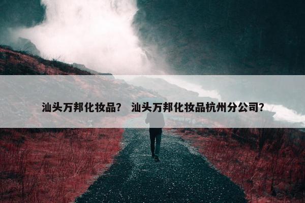 汕头万邦化妆品？ 汕头万邦化妆品杭州分公司？