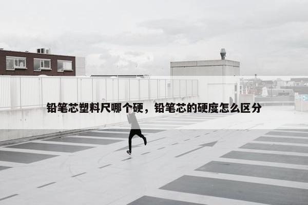 铅笔芯塑料尺哪个硬，铅笔芯的硬度怎么区分