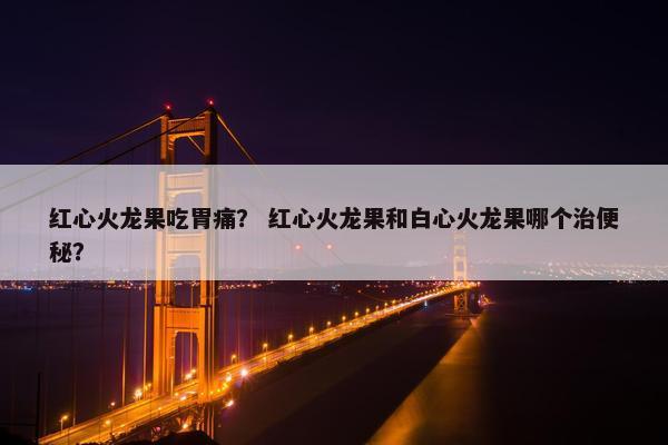 红心火龙果吃胃痛？ 红心火龙果和白心火龙果哪个治便秘？