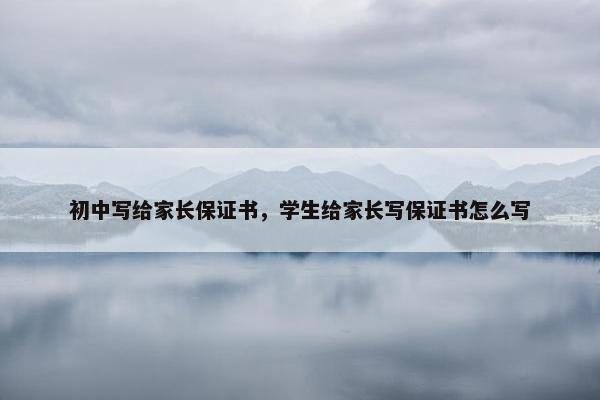初中写给家长保证书，学生给家长写保证书怎么写
