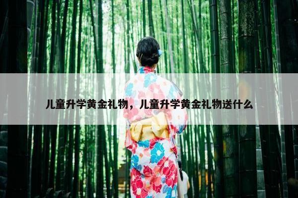 儿童升学黄金礼物，儿童升学黄金礼物送什么