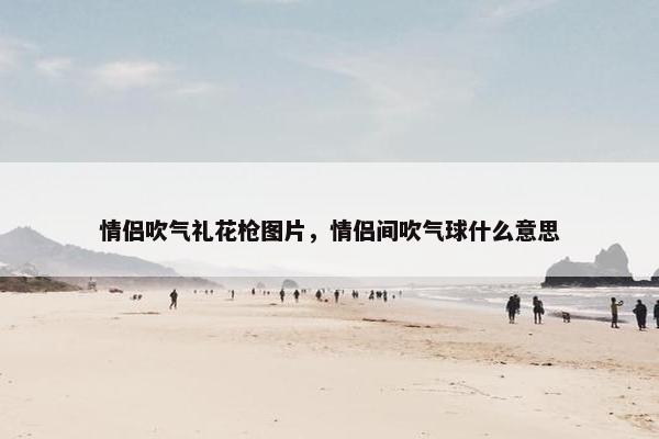 情侣吹气礼花枪图片，情侣间吹气球什么意思