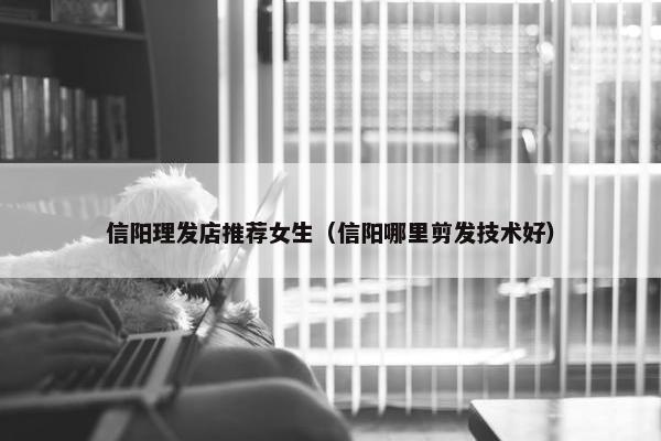 信阳理发店推荐女生（信阳哪里剪发技术好）