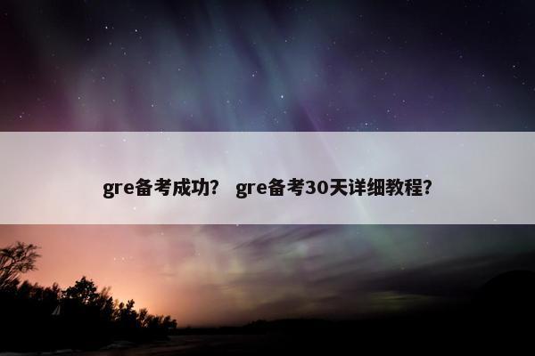 gre备考成功？ gre备考30天详细教程？