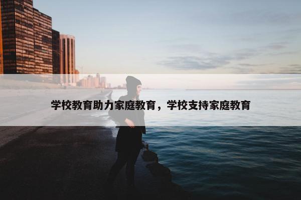 学校教育助力家庭教育，学校支持家庭教育