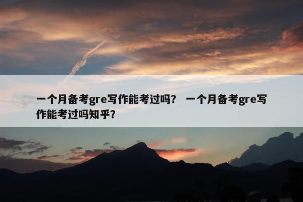 一个月备考gre写作能考过吗？ 一个月备考gre写作能考过吗知乎？