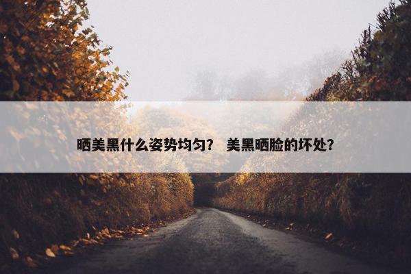 晒美黑什么姿势均匀？ 美黑晒脸的坏处？