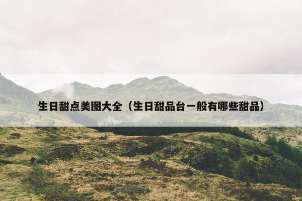 生日甜点美图大全（生日甜品台一般有哪些甜品）