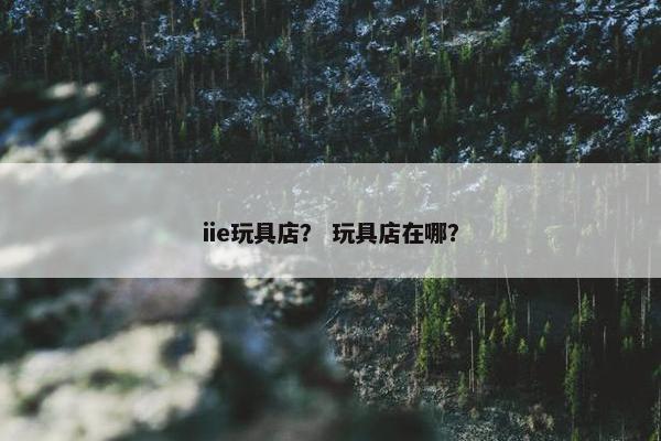 iie玩具店？ 玩具店在哪？