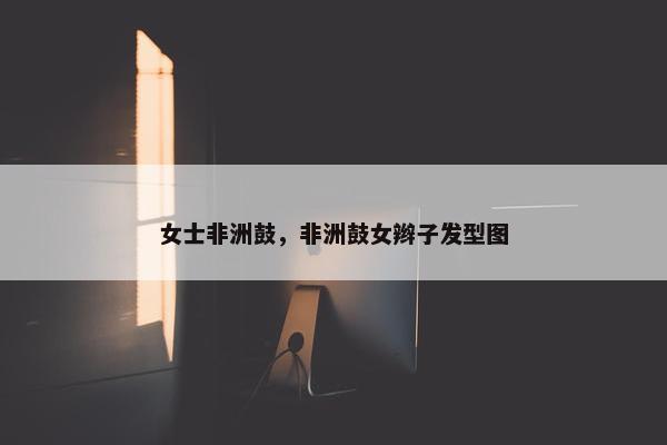 女士非洲鼓，非洲鼓女辫子发型图