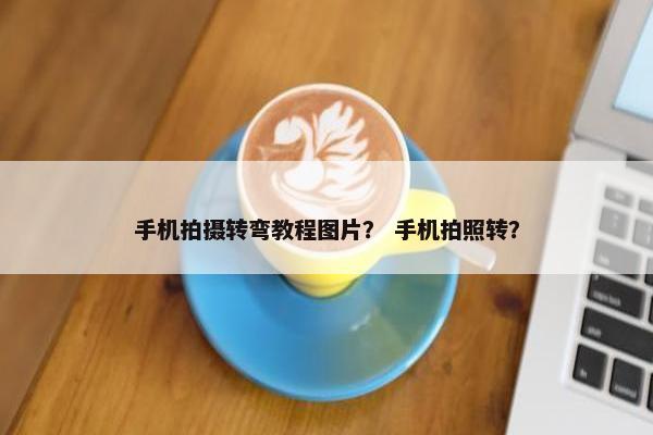 手机拍摄转弯教程图片？ 手机拍照转？