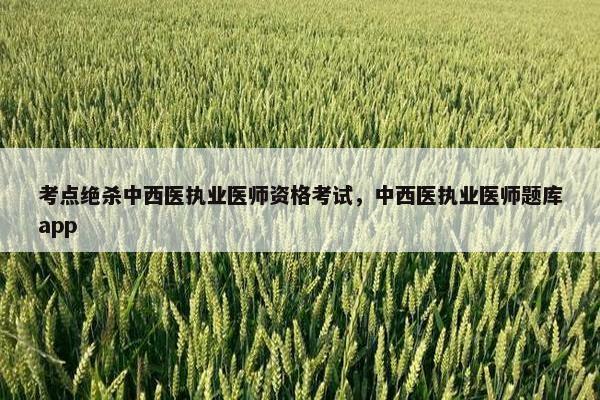 考点绝杀中西医执业医师资格考试，中西医执业医师题库app