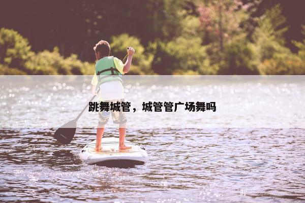 跳舞城管，城管管广场舞吗