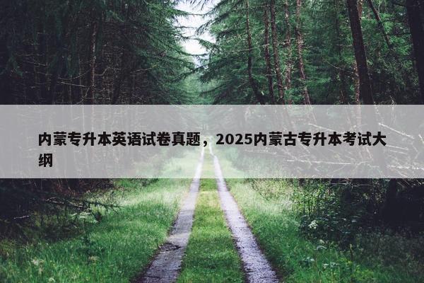 内蒙专升本英语试卷真题，2025内蒙古专升本考试大纲
