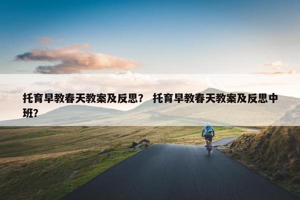 托育早教春天教案及反思？ 托育早教春天教案及反思中班？