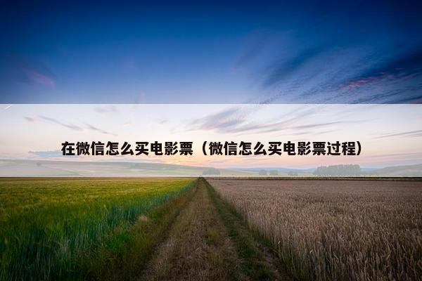 在微信怎么买电影票（微信怎么买电影票过程）
