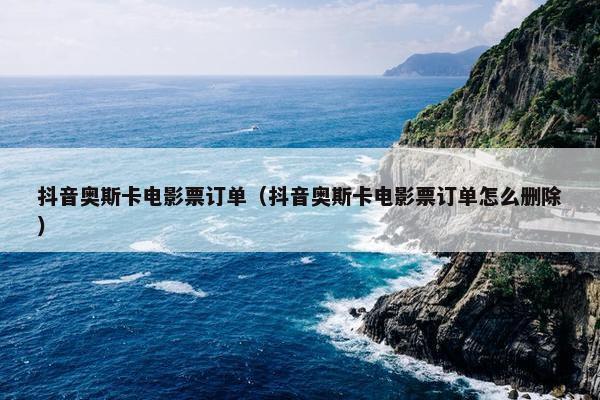 抖音奥斯卡电影票订单（抖音奥斯卡电影票订单怎么删除）