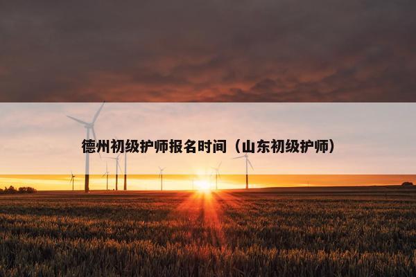 德州初级护师报名时间（山东初级护师）