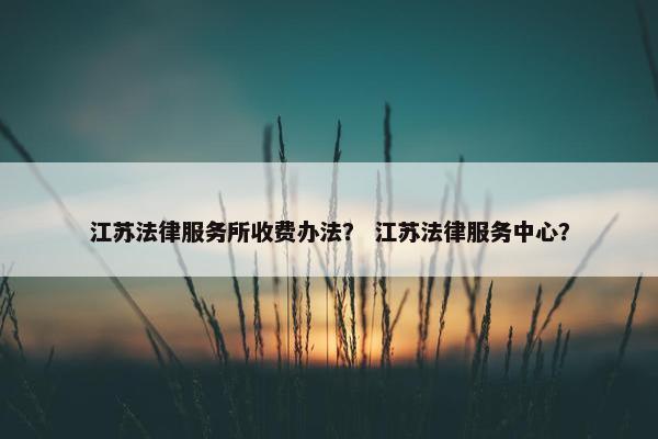 江苏法律服务所收费办法？ 江苏法律服务中心？
