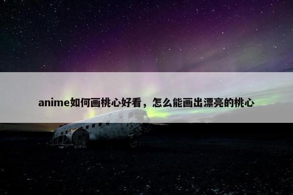 anime如何画桃心好看，怎么能画出漂亮的桃心