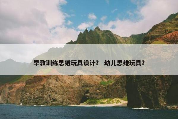 早教训练思维玩具设计？ 幼儿思维玩具？
