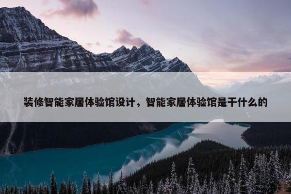 装修智能家居体验馆设计，智能家居体验馆是干什么的