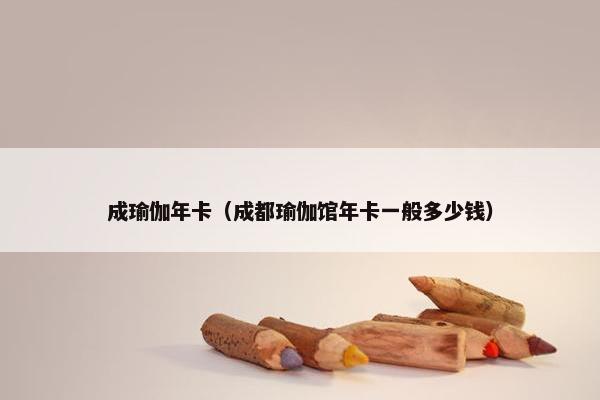 成瑜伽年卡（成都瑜伽馆年卡一般多少钱）