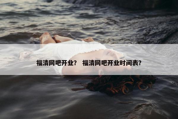 福清网吧开业？ 福清网吧开业时间表？