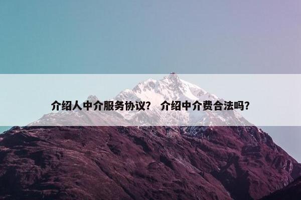 介绍人中介服务协议？ 介绍中介费合法吗？