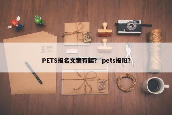 PETS报名文案有趣？ pets报班？