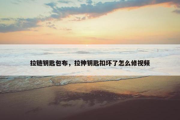 拉链钥匙包布，拉伸钥匙扣坏了怎么修视频