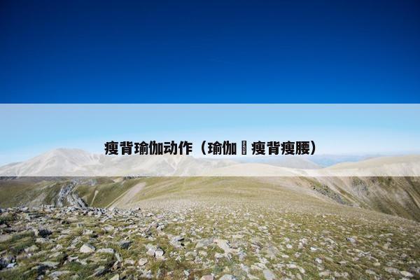 瘦背瑜伽动作（瑜伽廋瘦背瘦腰）