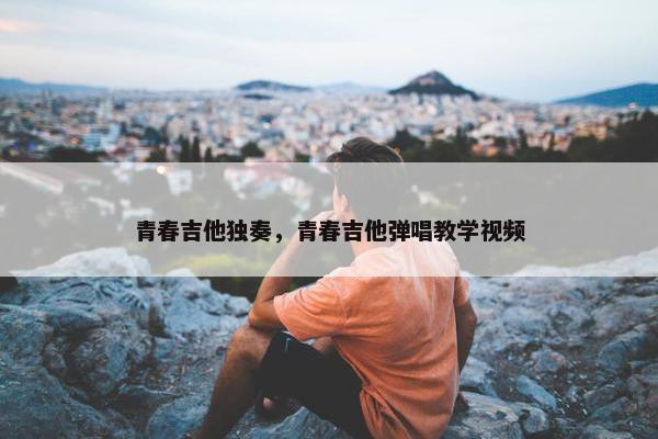 青春吉他独奏，青春吉他弹唱教学视频