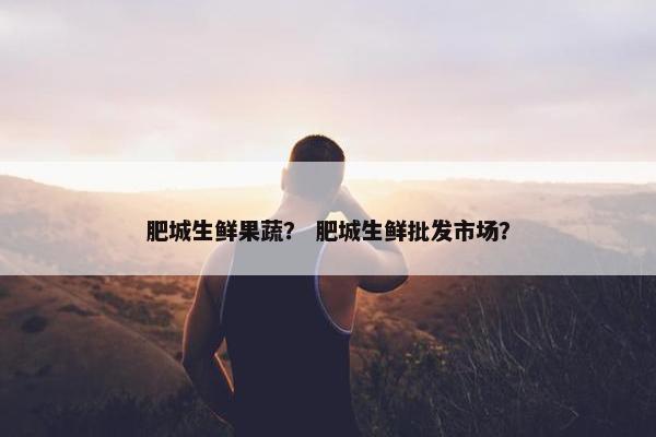 肥城生鲜果蔬？ 肥城生鲜批发市场？