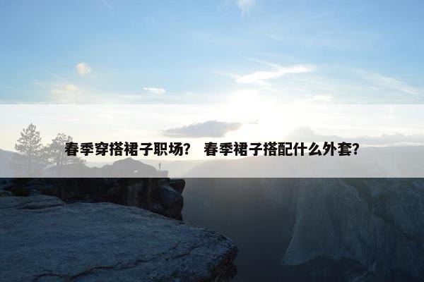 春季穿搭裙子职场？ 春季裙子搭配什么外套？