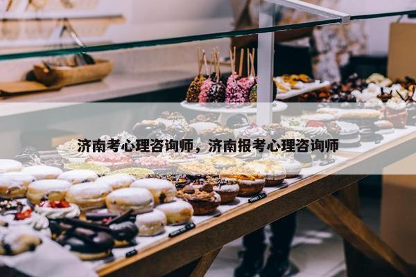 济南考心理咨询师，济南报考心理咨询师